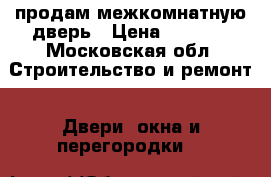 продам межкомнатную дверь › Цена ­ 1 500 - Московская обл. Строительство и ремонт » Двери, окна и перегородки   